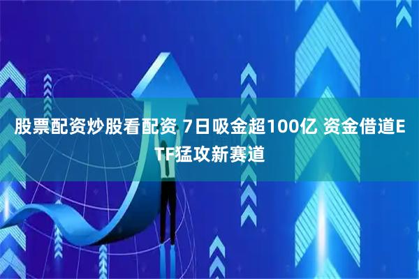 股票配资炒股看配资 7日吸金超100亿 资金借道ETF猛攻新赛道