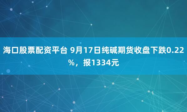 海口股票配资平台 9月17日纯碱期货收盘下跌0.22%，报1334元