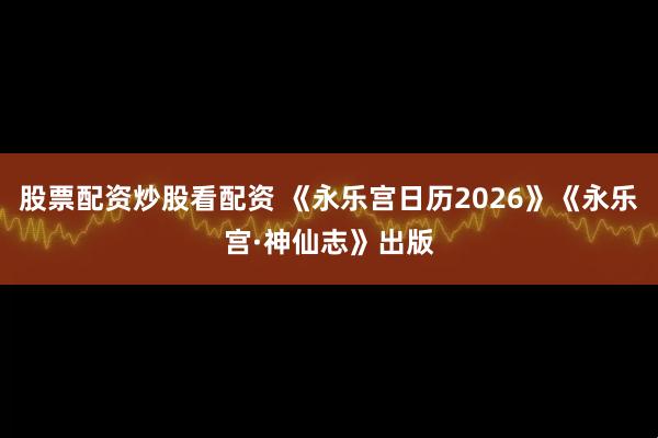 股票配资炒股看配资 《永乐宫日历2026》《永乐宫·神仙志》出版