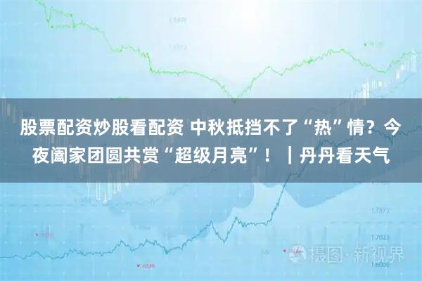 股票配资炒股看配资 中秋抵挡不了“热”情？今夜阖家团圆共赏“超级月亮”！｜丹丹看天气