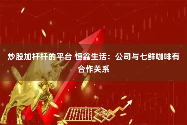 炒股加杆杆的平台 恒鑫生活：公司与七鲜咖啡有合作关系