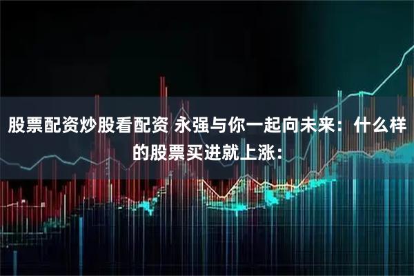股票配资炒股看配资 永强与你一起向未来：什么样的股票买进就上涨：