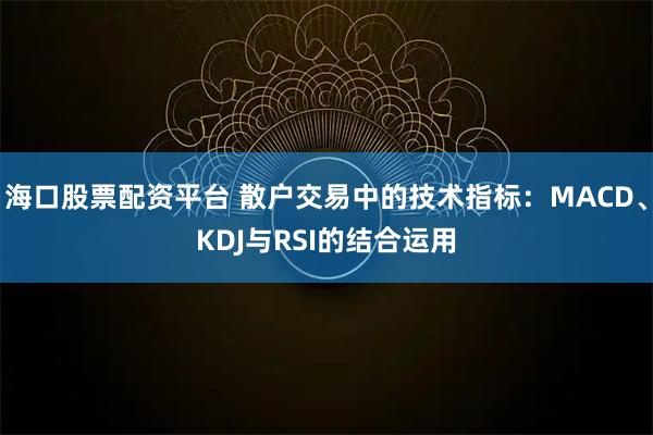 海口股票配资平台 散户交易中的技术指标：MACD、KDJ与RSI的结合运用