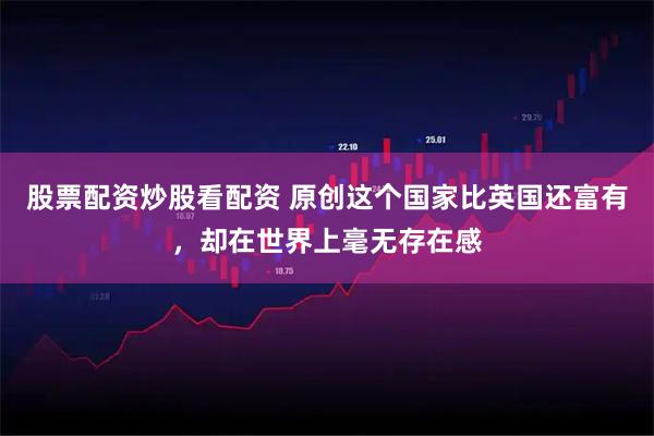 股票配资炒股看配资 原创这个国家比英国还富有，却在世界上毫无存在感