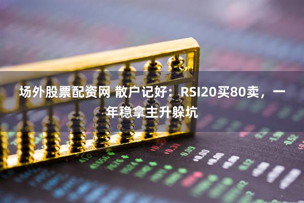 场外股票配资网 散户记好：RSI20买80卖，一年稳拿主升躲坑