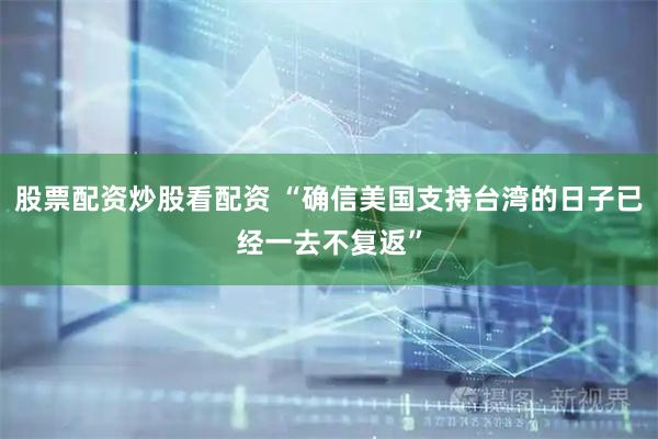 股票配资炒股看配资 “确信美国支持台湾的日子已经一去不复返”