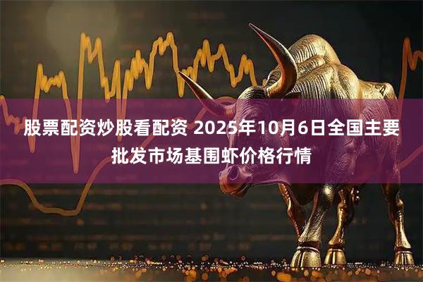 股票配资炒股看配资 2025年10月6日全国主要批发市场基围虾价格行情