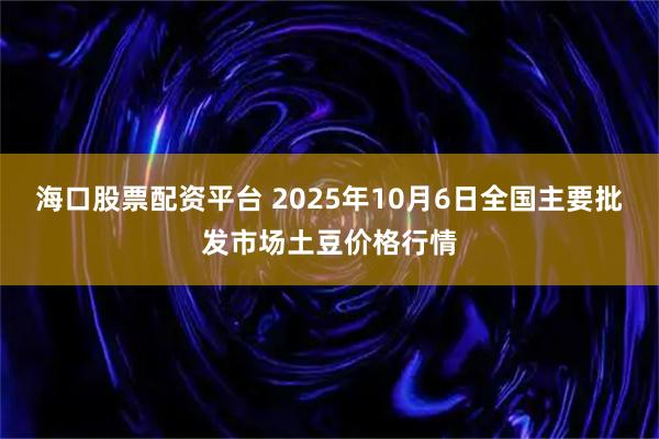 海口股票配资平台 2025年10月6日全国主要批发市场土豆价格行情