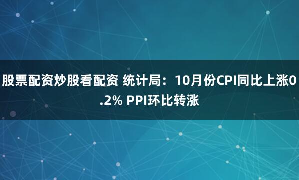 股票配资炒股看配资 统计局：10月份CPI同比上涨0.2% PPI环比转涨