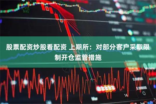 股票配资炒股看配资 上期所：对部分客户采取限制开仓监管措施