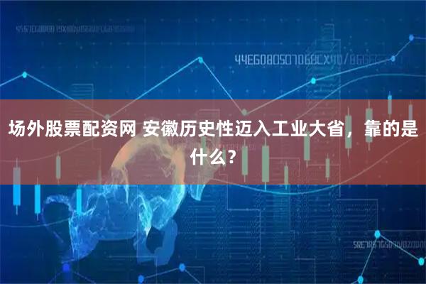 场外股票配资网 安徽历史性迈入工业大省，靠的是什么？