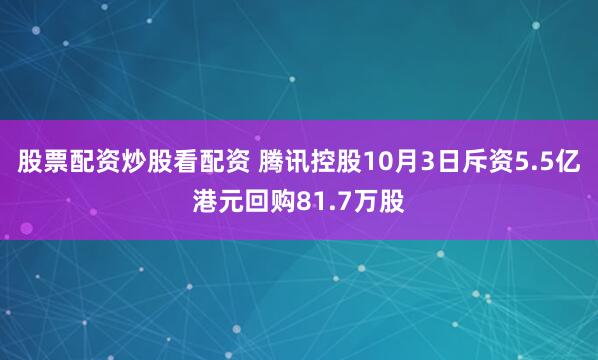 股票配资炒股看配资 腾讯控股10月3日斥资5.5亿港元回购81.7万股