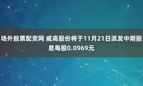 场外股票配资网 威高股份将于11月21日派发中期股息每股0.0969元