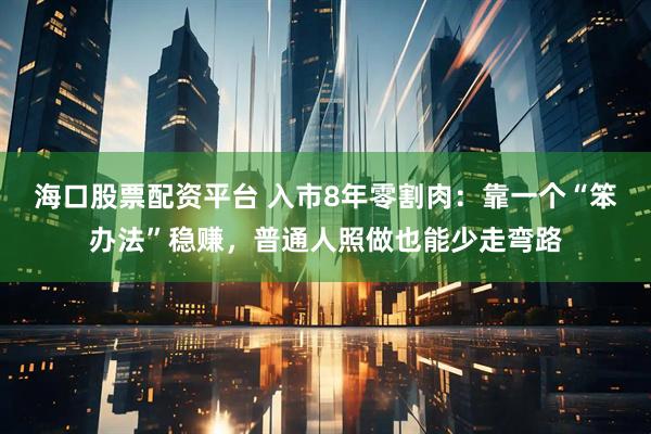 海口股票配资平台 入市8年零割肉：靠一个“笨办法”稳赚，普通人照做也能少走弯路