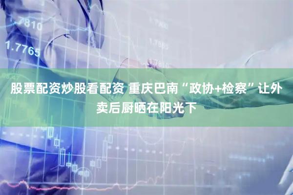 股票配资炒股看配资 重庆巴南“政协+检察”让外卖后厨晒在阳光下