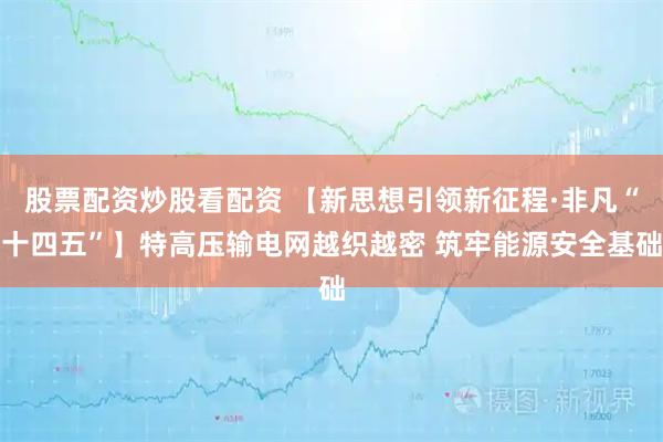 股票配资炒股看配资 【新思想引领新征程·非凡“十四五”】特高压输电网越织越密 筑牢能源安全基础