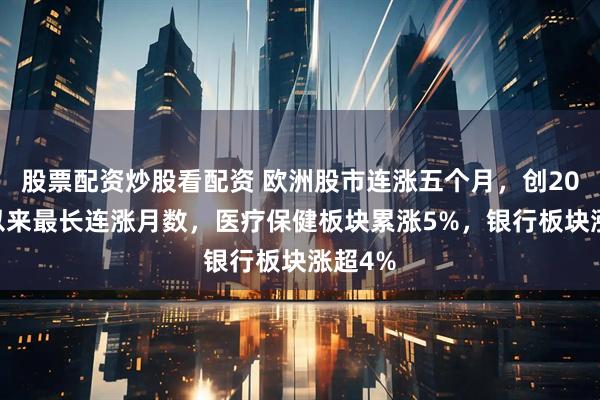 股票配资炒股看配资 欧洲股市连涨五个月，创2024年以来最长连涨月数，医疗保健板块累涨5%，银行板块涨超4%