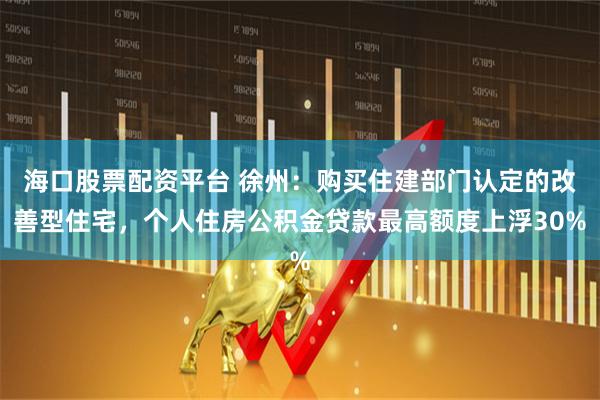 海口股票配资平台 徐州：购买住建部门认定的改善型住宅，个人住房公积金贷款最高额度上浮30%