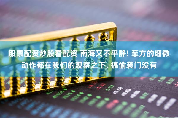 股票配资炒股看配资 南海又不平静! 菲方的细微动作都在我们的观察之下, 搞偷袭门没有