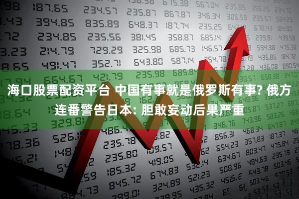 海口股票配资平台 中国有事就是俄罗斯有事? 俄方连番警告日本: 胆敢妄动后果严重