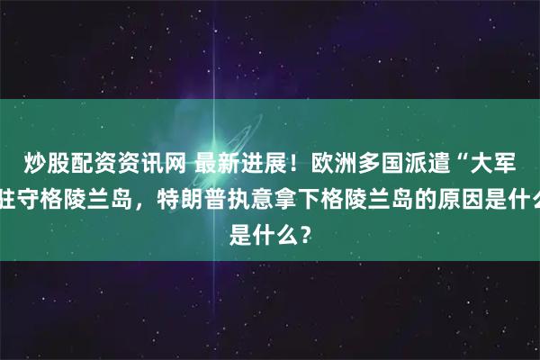 炒股配资资讯网 最新进展！欧洲多国派遣“大军”驻守格陵兰岛，特朗普执意拿下格陵兰岛的原因是什么？