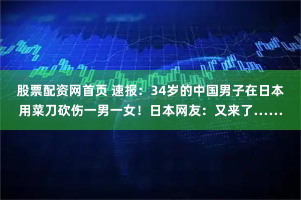 股票配资网首页 速报：34岁的中国男子在日本用菜刀砍伤一男一女！日本网友：又来了……
