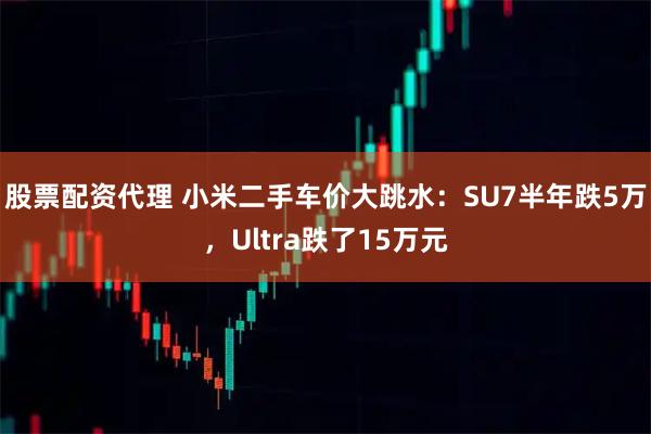 股票配资代理 小米二手车价大跳水：SU7半年跌5万，Ultra跌了15万元