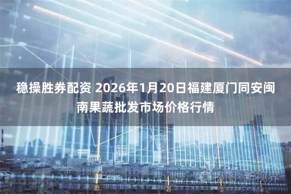 稳操胜券配资 2026年1月20日福建厦门同安闽南果蔬批发市场价格行情