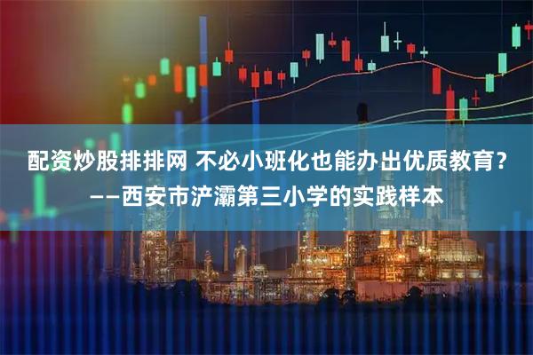 配资炒股排排网 不必小班化也能办出优质教育？——西安市浐灞第三小学的实践样本