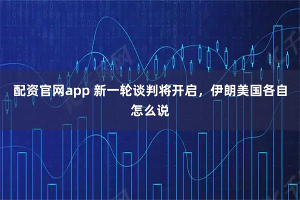 配资官网app 新一轮谈判将开启，伊朗美国各自怎么说