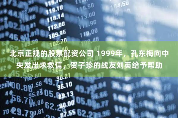 北京正规的股票配资公司 1999年，孔东梅向中央发出求救信，贺子珍的战友刘英给予帮助