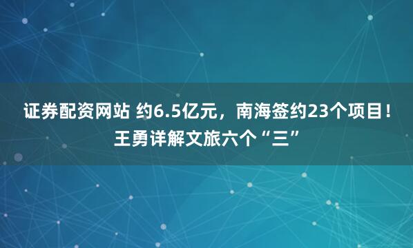 证券配资网站 约6.5亿元，南海签约23个项目！王勇详解文旅六个“三”