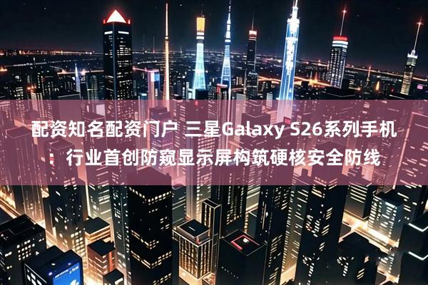 配资知名配资门户 三星Galaxy S26系列手机：行业首创防窥显示屏构筑硬核安全防线