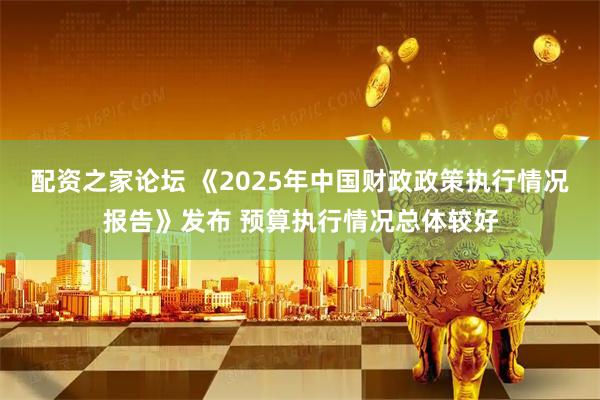 配资之家论坛 《2025年中国财政政策执行情况报告》发布 预算执行情况总体较好
