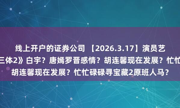 线上开户的证券公司 【2026.3.17】演员艺人恋爱分手后还钱？《三体2》白宇？唐嫣罗晋感情？胡连馨现在发展？忙忙碌碌寻宝藏2原班人马？