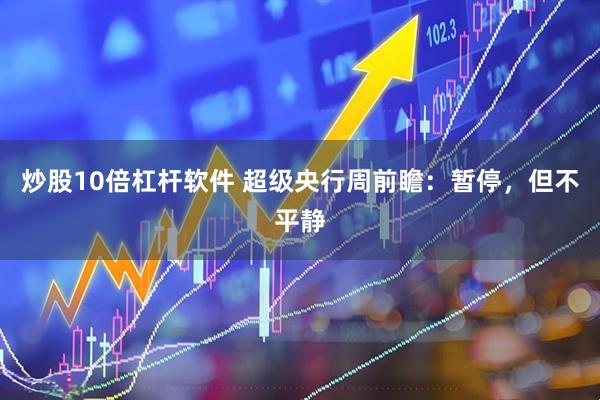 炒股10倍杠杆软件 超级央行周前瞻：暂停，但不平静