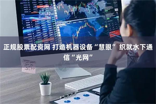 正规股票配资网 打造机器设备“慧眼” 织就水下通信“光网”