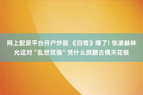 网上配资平台开户炒股 《归鸾》爆了! 张凌赫林允这对“乱世双强”凭什么掀翻古偶天花板