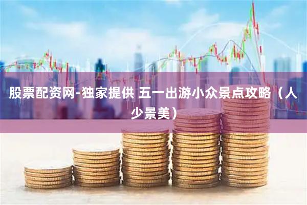 股票配资网-独家提供 五一出游小众景点攻略（人少景美）